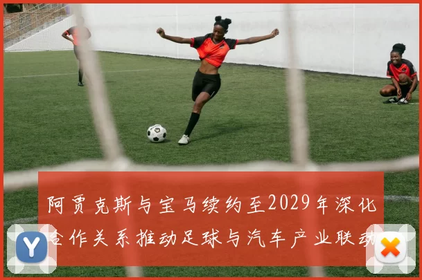 阿贾克斯与宝马续约至2029年深化合作关系推动足球与汽车产业联动