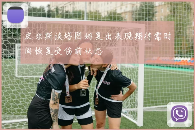 皮尔斯谈塔图姆复出表现期待需时间恢复受伤前状态
